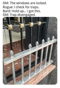 DM: The windows are locked. Rogue: I check for traps. Bard: Hold up... I got this. DM: Trap disengaged.