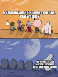 MY FRIENDS AND I DISCOVER A FUN GAME THAT WE ENJOY imgflip.com IrwinC A ME, WHO IS THE LAST ONE STILL INTRESTED IN THE GAME AFTER A MONTH