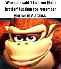 When she said 'I love you like a brother' but then you remember you live in Alabama.