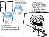 UN Is that a PlayStation 7 with a contraband physical disc drive? UN I hate digital downloads. I hate digital downloads. I hate digital downloads. I hate digital downloads. We got you surrounded. Give up your physical media imgflip.com