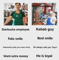 獭 Starbucks employee Fake smile Kebab guy Real smile Deliberately spells your name wrong Want extra money He always calls you "boss" He is loyal