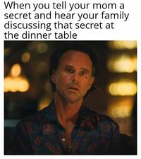 When you tell your mom a secret and hear your family discussing that secret at the dinner table