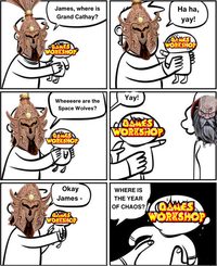 James, where is Grand Cathay? GAMES WORKSHOP Wheeeere are the Space Wolves? GAMES WORKSHOP Yay! GAMES WORKSHOP Ha ha, yay! GAMES WORKSHOP Okay James - GAMES WORKSHOP WHERE IS THE YEAR OF CHAOS? GAMES WORKSHOP