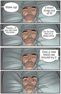 Wake up! C'mon! Snap out of it! Please... If you can hear my voice... It's no use! He's in a deep coma! Ooo a new fetish we should try it