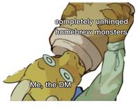 completely unhinged homebrew monsters Me, the DM