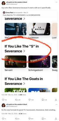 all quiet on the western blunt @fortnitebussy1 Guy who likes Severance because it starts with an S specifically Cinco Paul @cincopedia · Mar 21 If you liked the "S" in SEVERANCE, try SCHMIGADOON! Severance > wecrashed WeCrashed sty+ LA MAISON La Maison If You Like The "S" in Severance > M. NIGHT SHYAMALAN SERVANT SCHMICADOON! Servant Schmigadoon! If You Like The Goats in Severance > ny 5:53 AM · Mar 22, 2025 -2.4M Views 102 3.6K 113K 2.4K Stv+ ** Loot Swag all quiet on the western blunt @fortnitebussy1 Its the new formula for good TV. Succession, Severance, Solo Leveling, 5:54 AM · Mar 22, 2025 - 31.5K Views 13 2722 993 ☐ 16 ***