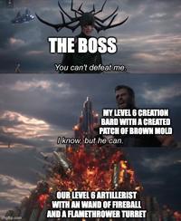 THE BOSS You can't defeat me. MY LEVEL 6 CREATION BARD WITH A CREATED PATCH OF BROWN MOLD I know, but he can. Imgflip.com OUR LEVEL 6 ARTILLERIST WITH AN WAND OF FIREBALL AND A FLAMETHROWER TURRET