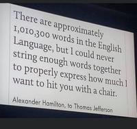 There are approximately 1,010,300 words in the English Language, but I could never string enough words together to properly express how much I want to hit you with a chair. Alexander Hamilton, to Thomas Jefferson