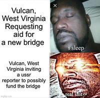 Vulcan, West Virginia Requesting aid for a new bridge X Vulcan, West Virginia inviting a ussr reporter to possibly fund the bridge imgflip.com i sleep real s---