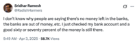 A tweet by @RadishHarmers that reads, "I don't know why people are saying there's no money left in the banks, the banks are out of money, etc. I just checked my bank account and a good sixty or seventy percent of the money is still there." The post jokingly encourages people to trigger a bank run, where people rush to withdraw their money from their banks, increasing the potential for bank failure and causing widespread economic turmoil. Jokes about how "The Banks Are Out Of Money" spread after Trump's reciprocal tariffs caused the global stock market to fall in early April 2025. 