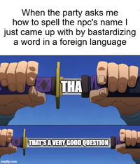 When the party asks me how to spell the npc's name I just came up with by bastardizing a word in a foreign language imgflip.com THA THAT'S A VERY GOOD QUESTION