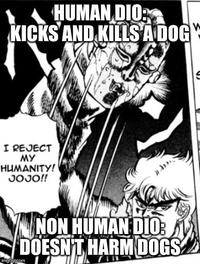 HUMAN DIO: KICKS AND KILLS A DOG I REJECT MY HUMANITY! JOJO!! imgflip.com NON HUMAN DIO: DOESN'T HARM DOGS W S