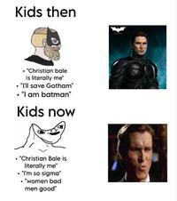 Kids then . "Christian bale is literally me" "I'll save Gotham" • "I am batman" Kids now • "Christian Bale is literally me" • "I'm so sigma" • "women bad men good" TRILOGY