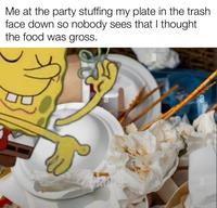 Me at the party stuffing my plate in the trash face down so nobody sees that I thought the food was gross. w/evan-laz