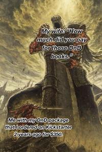 A My wife: "How much did you pay for those DnD books."D Me with my DnD package that I ordered on Kickstarter 2 years ago for $350.