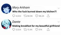 Mary Arkham Who the f--- burned down my kitchen?! 4,023 56.5K 98.2K ↑ Dante Making breakfast for my beautiful girlfriend 3,524 15.4K 61K
