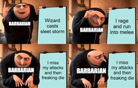 BARBARIAN Wizard casts I rage and run sleet storm BARBARIAN into melee BARBARIAN I miss my attacks and then freaking die BARBARIAN I miss my attacks and then freaking die