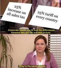 25% increase on all sales tax 25% tariff on every country Corporate needs you to find the differences between this picture and this picture. mgflip.com They're the same picture.