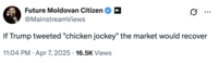 Future Moldovan Citizen @MainstreamViews 0 ... If Trump tweeted "chicken jockey" the market would recover • 11:04 PM Apr 7, 2025 · 16.5K Views