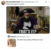 . MundaneMandate @MundaneMandate • 9h After learning the context THAT'S IT? Patrick @NoSwayze - Apr 7 Me after two plates of Mexican food ...