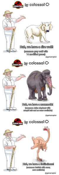 JURASSIK PARK by colossal C Huh, we have a dire wolf! (common gray wolf with 14 modified genes) @gamarraptor JURASSIK PARK by colossal O Huh, we have a mammoth! (common Asian elephant with armpit hair and no razor available) @gamarraptor JURASSK PARK by colossal C Huh, we have a Gallimimus! (common Ostrich with razor, now available) @gamarraptor