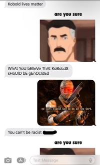 Kobold lives matter are you sure What You bElleVe ThAt KoBoldS SHOUID bE gEnOcldEd we can't expect God to do all the work. You can't be racist are you sure O A Text Message