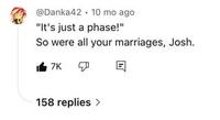 @Danka42 10 mo ago "It's just a phase!" So were all your marriages, Josh. 7K 158 replies >