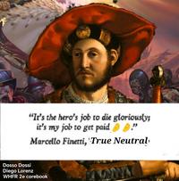 "It's the hero's job to die gloriously; it's my job to get paid " Marcello Finetti, True Neutral Dosso Dossi Diego Lorenz WHFR 2e corebook