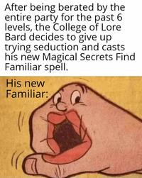 After being berated by the entire party for the past 6. levels, the College of Lore Bard decides to give up trying seduction and casts his new Magical Secrets Find Familiar spell. His new Familiar: