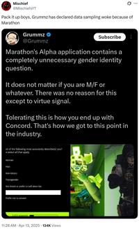 Mischief @MischiefsYT Pack it up boys, Grummz has declared data sampling woke because of Marathon Grummz @Grummz Subscribe Marathon's Alpha application contains a completely unnecessary gender identity question. It does not matter if you are M/F or whatever. There was no reason for this except to virtue signal. Tolerating this is how you end up with Concord. That's how we got to this point in the industry. ch of the following most accurately describe(s) you? e select all that apply. Woman Man Non-binary Transgender Not listed or prefer to self describe Prefer not to answer 3 of 21 answered 11:28 AM Apr 13, 2025 134K Views