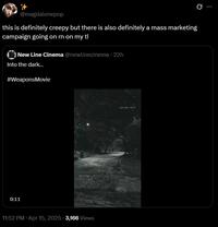 # @magdalenepop this is definitely creepy but there is also definitely a mass marketing campaign going on rn on my tl New Line Cinema @newlinecinema - 22h Into the dark... #WeaponsMovie 0:11 02117am 11:52 PM - Apr 15, 2025 3,166 Views garage door