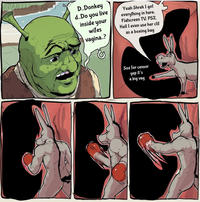 @NELLIES NEST D..Donkey d..Do you live inside your wifes vagina..? Yeah Shrek I got everything in here, Flatscreen TV, PS2, Hell I even use her clit as a boxing bag 21 Soz for censor yep it's a big vag