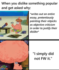 When you dislike something popular and get asked why: *writes out an entire essay, pretentiously painting their nitpicks as objective criticism in order to justify their dislike* 9 "I simply did not FW it."