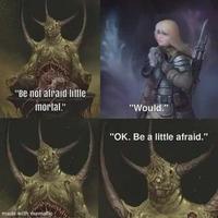 "Be not afraid little mortal." "Would." "OK. Be a little afraid." made with mematic