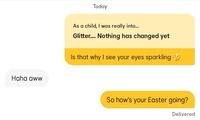 Haha aww Today As a child, I was really into... Glitter.... Nothing has changed yet Is that why I see your eyes sparkling So how's your Easter going? Delivered