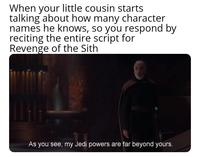 When your little cousin starts talking about how many character names he knows, so you respond by reciting the entire script for Revenge of the Sith As you see, my Jedi powers are far beyond yours.