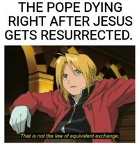 THE POPE DYING RIGHT AFTER JESUS GETS RESURRECTED. That is not the law of equivalent exchange.