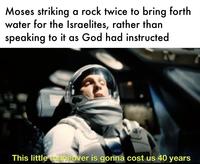Moses striking a rock twice to bring forth water for the Israelites, rather than speaking to it as God had instructed This little maneuver is gonna cost us 40 years