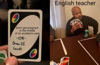 Don't get pregnant in the middle of an academic year -OR- Draw 25 Cards English teacher UNO