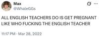 Max @WhaleGGS ... ALL ENGLISH TEACHERS DO IS GET PREGNANT LIKE WHO F------ THE ENGLISH TEACHER 11:17 PM Mar 28, 2022