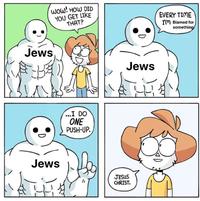 WOW! HOW DID YOU GET LIKE THAT? Jews ...I DO ONE PUSH-UP. D EVERY TIME I'm Blamed for something Jews Jews JESUS CHRIST.