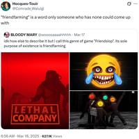 Hocques-Touir @Comrade Waluigi "friendfarming" is a word only someone who has none could come up with BLOODY MARY @wooosaaaahhhhh . Mar 17 idk how else to describe it but i call this genre of game "Friendslop". its sole purpose of existence is friendfarming LETHAL COMPANY 6:56 AM · Mar 18, 2025 627.1K Views PC ...