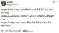 agust @agusutint juegos friendslop: lethal company, R.E.P.O, content warning juegos coupleslop: stardew valley, valorant, it takes two juegos lonelyslop: Isaac, Slay the Spire, Vampire Survivors 7:31 PM Mar 18, 2025 47.7K Views ...