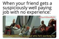 When your friend gets a suspiciously well paying job with no experience: u/Darth MaulBalls Most importantly, find out who he's working for