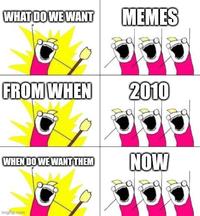 WHAT DO WE WANT MEMES FROM WHEN 2010 WHEN DO WE WANT THEM NOW imgflip.com