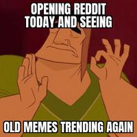 OPENING REDDIT TODAY AND SEEING OLD MEMES TRENDING AGAIN