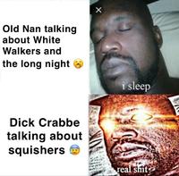 Old Nan talking about White Walkers and the long night D--- Crabbe talking about squishers i sleep real s---