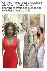 Ok, here me out guys... A Medusa who's tired of adventurers knowing to avoid her eyes so she switches things up a bit.