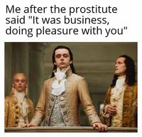 Me after the prostitute said "It was business, doing pleasure with you"