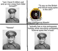 "can i have 6 million usd and an iron cross from hitler himself?" Abwehr "To spy on the British and recruit more spies in the UK?" Juan Garcia "Yeeees" 7L Licht von der Schwarz Nazi Intelligence Abwehr *actually has a nice portuguese holiday while recruiting completely fictional spies like a boss*